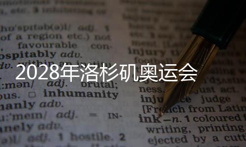 2028年洛杉磯奧運(yùn)會(huì)組委會(huì)提議新增五個(gè)大項(xiàng)