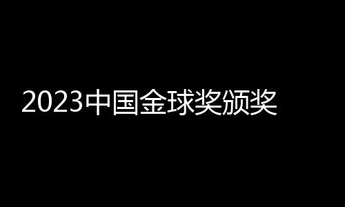 2023中國(guó)金球獎(jiǎng)?lì)C獎(jiǎng)：武磊再捧金球 于根偉當(dāng)選金帥